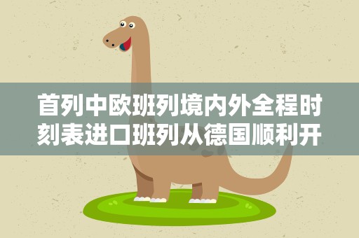 首列中欧班列境内外全程时刻表进口班列从德国顺利开行