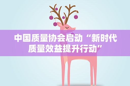 中国质量协会启动“新时代质量效益提升行动”