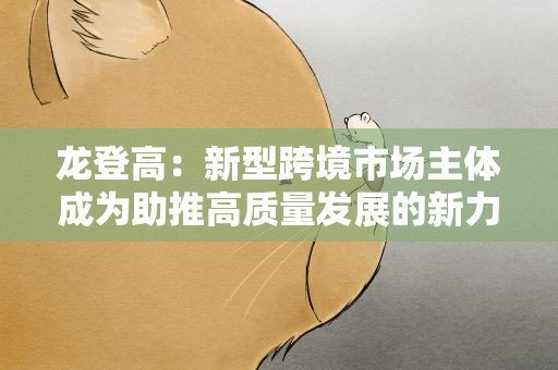 龙登高：新型跨境市场主体成为助推高质量发展的新力量