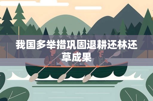 我国多举措巩固退耕还林还草成果