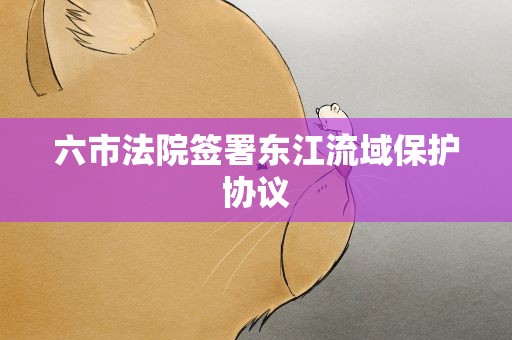 六市法院签署东江流域保护协议