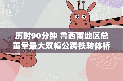 历时90分钟 鲁西南地区总重量最大双幅公跨铁转体桥成功“转身”