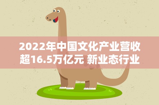 2022年中国文化产业营收超16.5万亿元 新业态行业占比逾三成