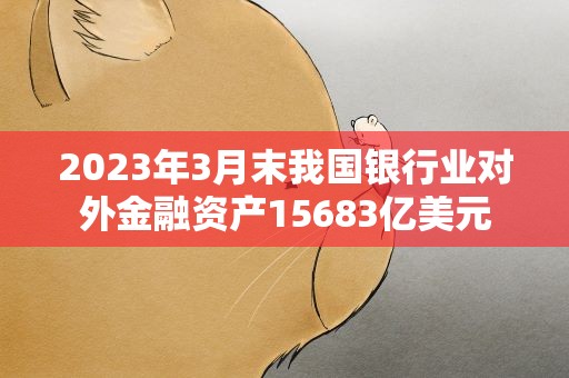 2023年3月末我国银行业对外金融资产15683亿美元