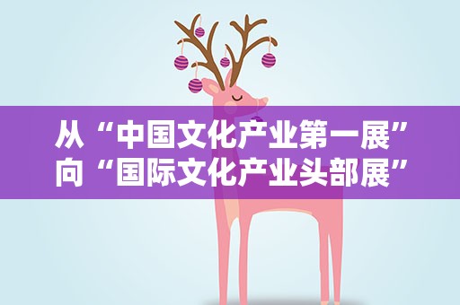 从“中国文化产业第一展”向“国际文化产业头部展”迈进
