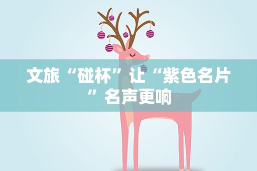 文旅“碰杯”让“紫色名片”名声更响
