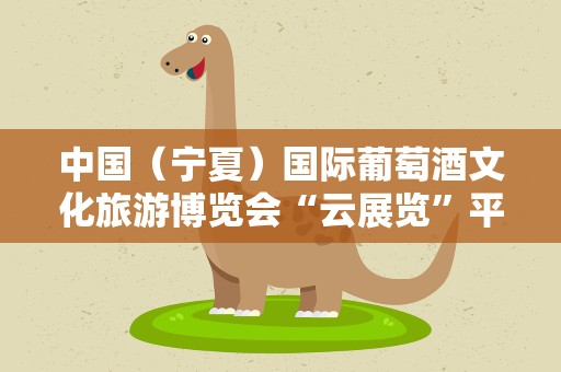 中国（宁夏）国际葡萄酒文化旅游博览会“云展览”平台上线