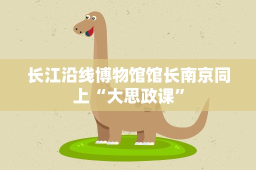 长江沿线博物馆馆长南京同上“大思政课”