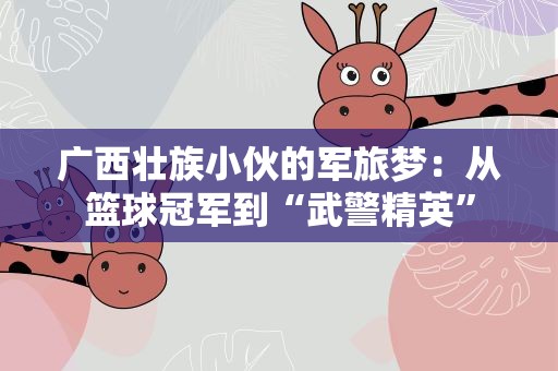 广西壮族小伙的军旅梦：从篮球冠军到“武警精英”