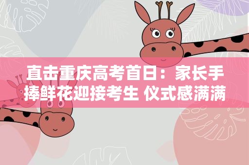 直击重庆高考首日：家长手捧鲜花迎接考生 仪式感满满