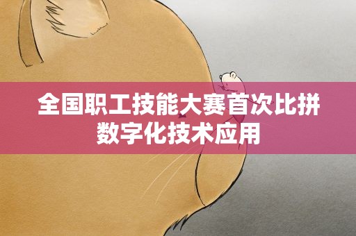 全国职工技能大赛首次比拼数字化技术应用