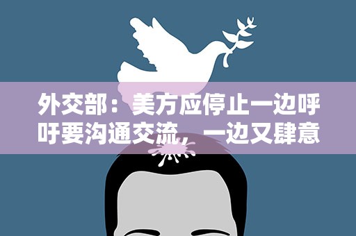 外交部：美方应停止一边呼吁要沟通交流，一边又肆意挑衅
