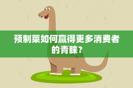 预制菜如何赢得更多消费者的青睐？