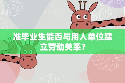 准毕业生能否与用人单位建立劳动关系？
