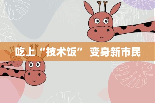 吃上“技术饭” 变身新市民