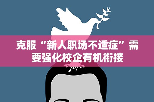 克服“新人职场不适症”需要强化校企有机衔接