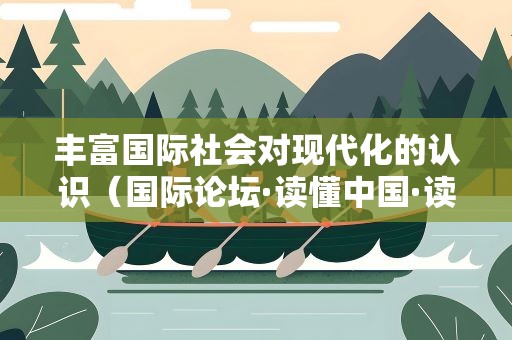 丰富国际社会对现代化的认识（国际论坛·读懂中国·读懂中国共产党）