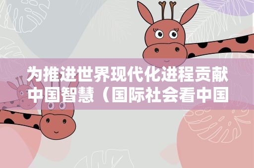 为推进世界现代化进程贡献中国智慧（国际社会看中国式现代化）