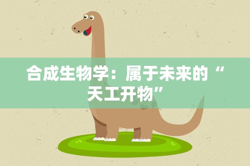 合成生物学：属于未来的“天工开物”