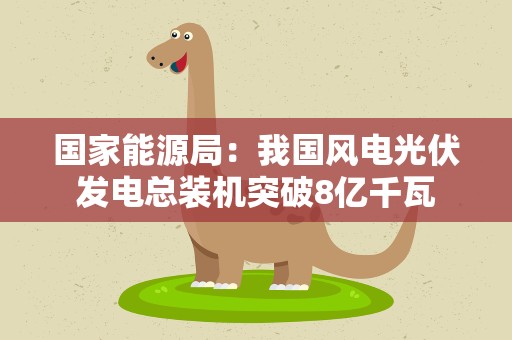国家能源局：我国风电光伏发电总装机突破8亿千瓦