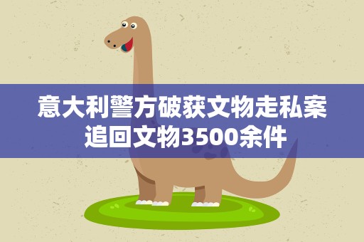意大利警方破获文物走私案 追回文物3500余件