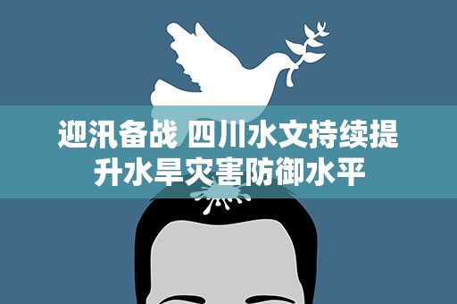迎汛备战 四川水文持续提升水旱灾害防御水平