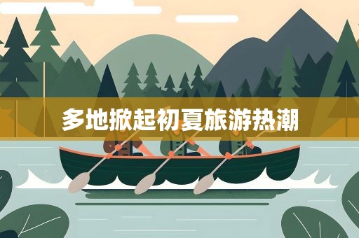 多地掀起初夏旅游热潮
