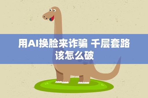 用AI换脸来诈骗 千层套路该怎么破