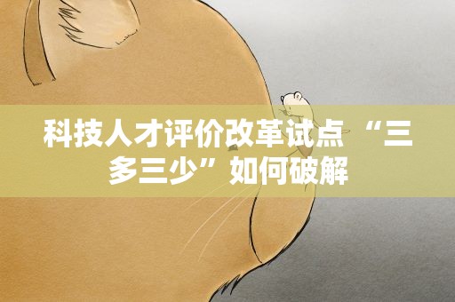 科技人才评价改革试点 “三多三少”如何破解
