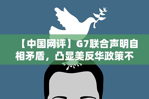 【中国网评】G7联合声明自相矛盾，凸显美反华政策不得人心