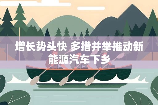 增长势头快 多措并举推动新能源汽车下乡