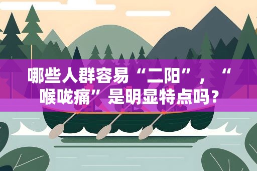 哪些人群容易“二阳”，“喉咙痛”是明显特点吗？