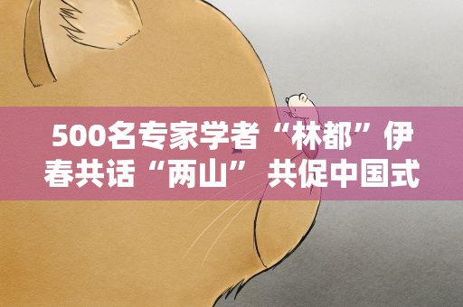 500名专家学者“林都”伊春共话“两山” 共促中国式现代化林业发展