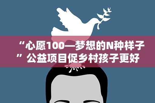 “心愿100—梦想的N种样子”公益项目促乡村孩子更好规划未来