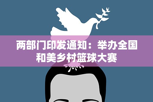 两部门印发通知：举办全国和美乡村篮球大赛