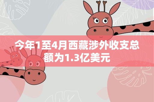 今年1至4月西藏涉外收支总额为1.3亿美元