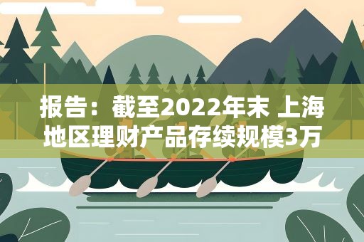 报告：截至2022年末 上海地区理财产品存续规模3万亿元