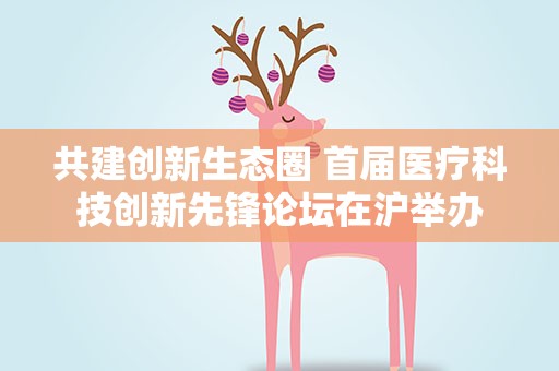 共建创新生态圈 首届医疗科技创新先锋论坛在沪举办