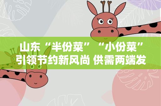 山东“半份菜”“小份菜”引领节约新风尚 供需两端发力避免浪费