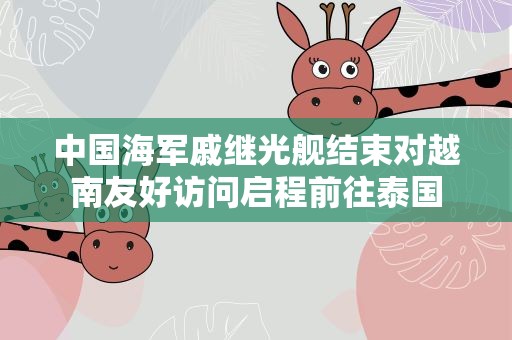 中国海军戚继光舰结束对越南友好访问启程前往泰国