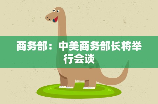 商务部：中美商务部长将举行会谈