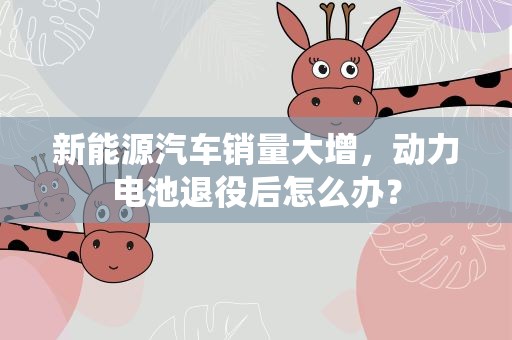 新能源汽车销量大增，动力电池退役后怎么办？