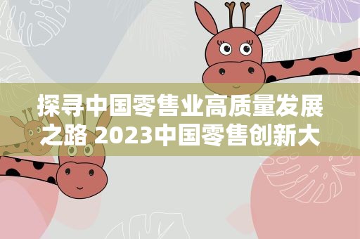 探寻中国零售业高质量发展之路 2023中国零售创新大会在沪召开