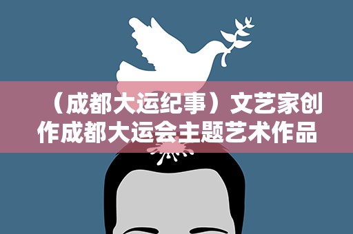 （成都大运纪事）文艺家创作成都大运会主题艺术作品超万件