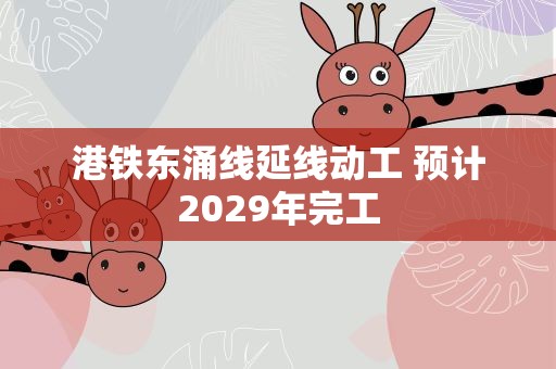 港铁东涌线延线动工 预计2029年完工