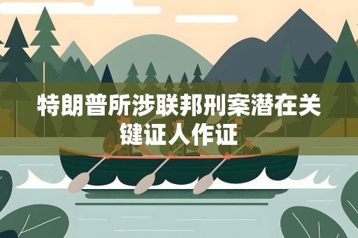 特朗普所涉联邦刑案潜在关键证人作证