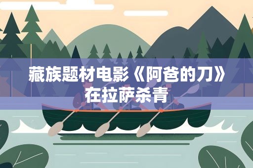 藏族题材电影《阿爸的刀》在拉萨杀青