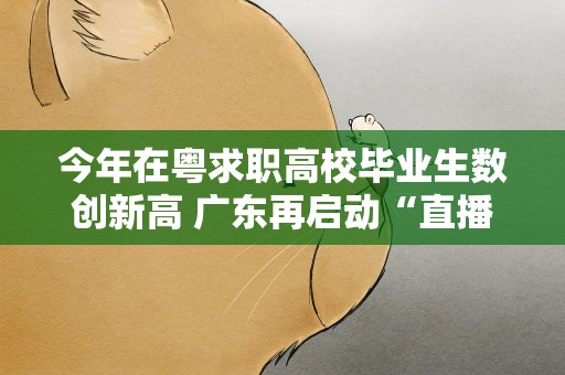 今年在粤求职高校毕业生数创新高 广东再启动“直播带岗”