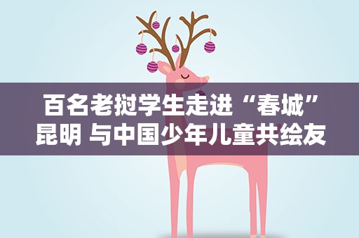 百名老挝学生走进“春城”昆明 与中国少年儿童共绘友谊长卷