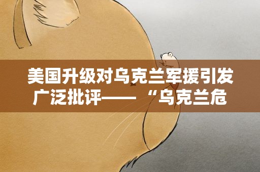 美国升级对乌克兰军援引发广泛批评—— “乌克兰危机是美国攫取暴利的工具”（国际视点）